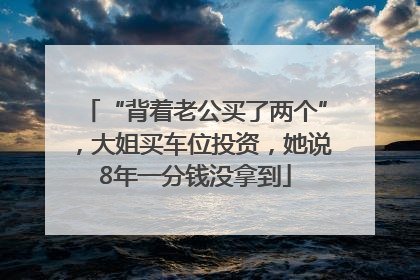 “背着老公买了两个”，大姐买车位投资，她说8年一分钱没拿到