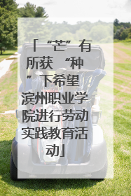 “芒”有所获 “种”下希望 滨州职业学院进行劳动实践教育活动