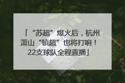“苏超”爆火后，杭州萧山“镇超”也将打响！22支球队全程直播