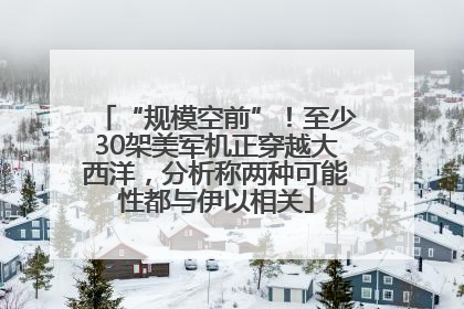 “规模空前”！至少30架美军机正穿越大西洋，分析称两种可能性都与伊以相关