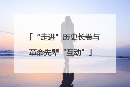 “走进”历史长卷与革命先辈“互动”