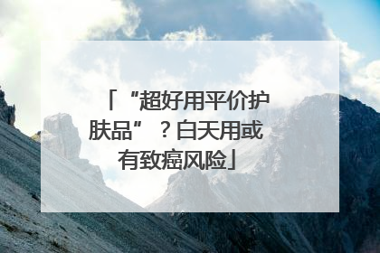 “超好用平价护肤品”？白天用或有致癌风险