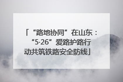 “路地协同”在山东：“5·26”爱路护路行动共筑铁路安全防线