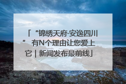 “锦绣天府·安逸四川” 有N个理由让您爱上它｜新闻发布最前线
