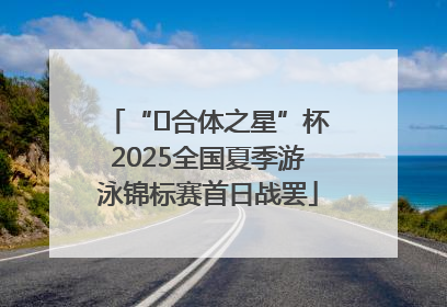 “﻿合体之星”杯2025全国夏季游泳锦标赛首日战罢