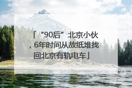 “90后”北京小伙，6年时间从故纸堆找回北京有轨电车