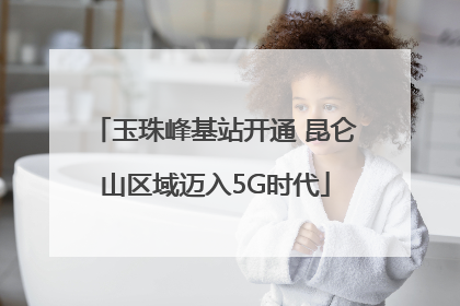 玉珠峰基站开通 昆仑山区域迈入5G时代