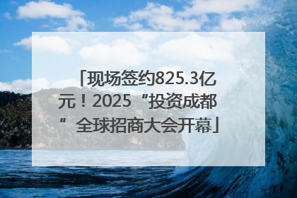 现场签约825.3亿元！2025“投资成都”全球招商大会开幕