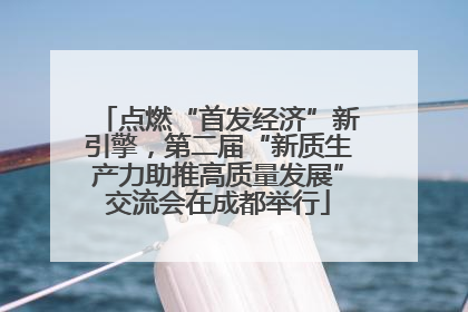点燃“首发经济”新引擎，第二届“新质生产力助推高质量发展”交流会在成都举行