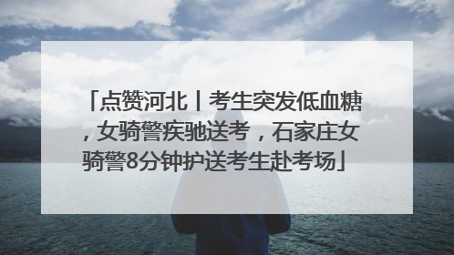 点赞河北丨考生突发低血糖，女骑警疾驰送考，石家庄女骑警8分钟护送考生赴考场