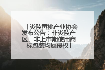 炎陵黄桃产业协会发布公告：非炎陵产区、非上市期使用商标包装均属侵权