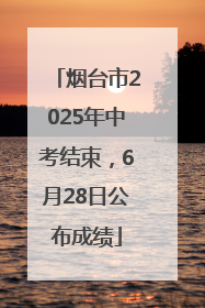烟台市2025年中考结束，6月28日公布成绩