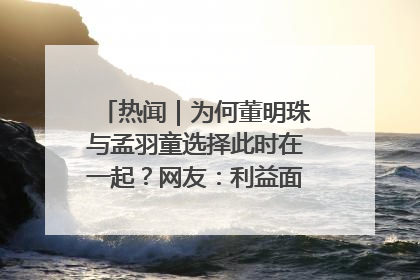 热闻｜为何董明珠与孟羽童选择此时在一起？网友：利益面前啥都能和解