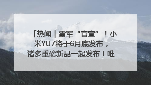 热闻｜雷军“官宣”！小米YU7将于6月底发布，诸多重磅新品一起发布！唯独价格“卖关子”
