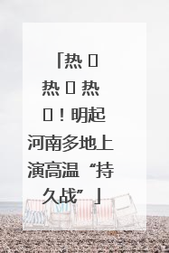 热 ҈ 热 ҈ 热 ҈！明起河南多地上演高温“持久战”
