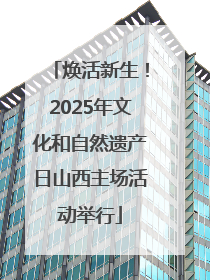 焕活新生！2025年文化和自然遗产日山西主场活动举行
