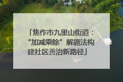焦作市九里山街道：“加减乘除”解题法构建社区善治新路径