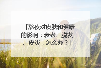 熬夜对皮肤和健康的影响：衰老、脱发、皮炎，怎么办？