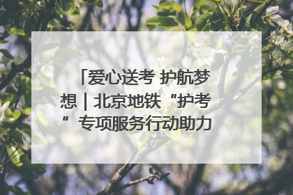 爱心送考 护航梦想｜北京地铁“护考”专项服务行动助力考生无忧赴考