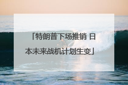 特朗普下场推销 日本未来战机计划生变