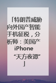 特朗普威胁向外国产智能手机征税，分析师：美国产iPhone“天方夜谭”