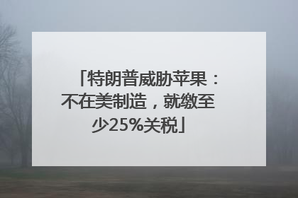 特朗普威胁苹果：不在美制造，就缴至少25%关税