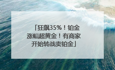 狂飙35%！铂金涨幅超黄金！有商家开始转战卖铂金