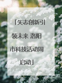 矢志创新引领未来 洛阳市科技活动周启动