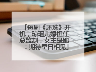 短剧《还珠》开机，琼瑶儿媳担任总监制，女主是她：期待早日相见