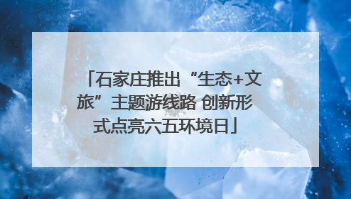 石家庄推出“生态+文旅”主题游线路 创新形式点亮六五环境日