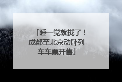 睡一觉就拢了！成都至北京动卧列车车票开售