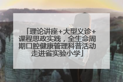 理论讲座+大型义诊+课程思政实践，全生命周期口腔健康管理科普活动走进省实验小学