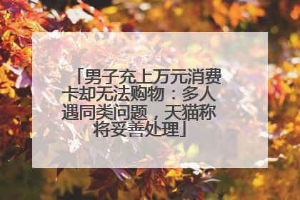 男子充上万元消费卡却无法购物：多人遇同类问题，天猫称将妥善处理
