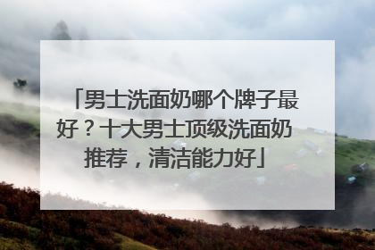 男士洗面奶哪个牌子最好？十大男士顶级洗面奶推荐，清洁能力好