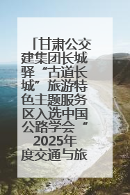 甘肃公交建集团长城驿“古道长城”旅游特色主题服务区入选中国公路学会“2025年度交通与旅游融合创新项目”