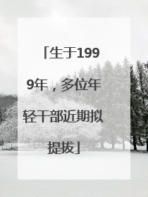 生于1999年，多位年轻干部近期拟提拔