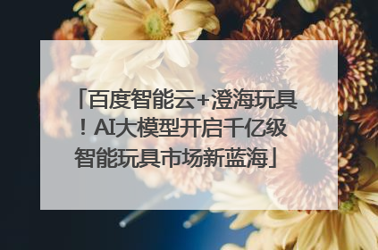 百度智能云+澄海玩具！AI大模型开启千亿级智能玩具市场新蓝海
