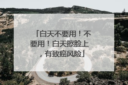 白天不要用！不要用！白天擦脸上，有致癌风险