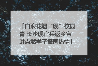 白浪花遇“舰”校园青 长沙舰官兵返乡宣讲点燃学子报国热情