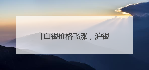白银价格飞涨，沪银期货创历史新高！新一轮上行通道已开启？