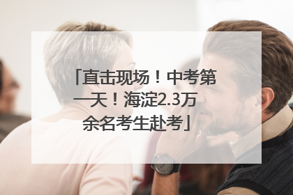 直击现场！中考第一天！海淀2.3万余名考生赴考