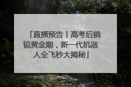 直播预告丨高考后摘镜黄金期，新一代机器人全飞秒大揭秘