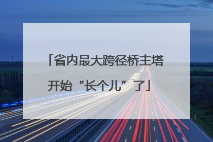 省内最大跨径桥主塔开始“长个儿”了