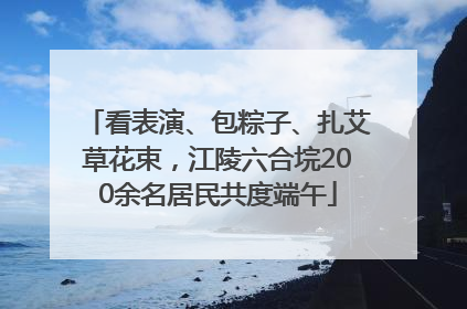看表演、包粽子、扎艾草花束，江陵六合垸200余名居民共度端午