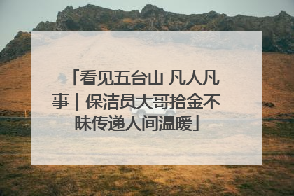 看见五台山 凡人凡事｜保洁员大哥拾金不昧传递人间温暖