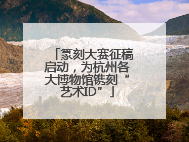 篆刻大赛征稿启动，为杭州各大博物馆镌刻“艺术ID”