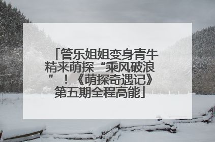 管乐姐姐变身青牛精来萌探“乘风破浪”！《萌探奇遇记》第五期全程高能