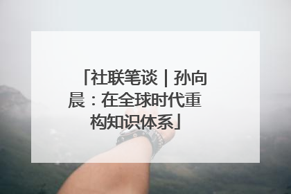社联笔谈｜孙向晨：在全球时代重构知识体系