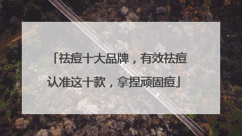 祛痘十大品牌，有效祛痘认准这十款，拿捏顽固痘