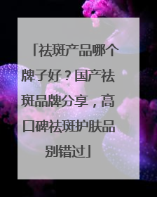 祛斑产品哪个牌子好？国产祛斑品牌分享，高口碑祛斑护肤品别错过